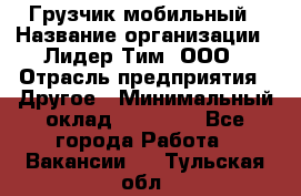 Грузчик мобильный › Название организации ­ Лидер Тим, ООО › Отрасль предприятия ­ Другое › Минимальный оклад ­ 14 000 - Все города Работа » Вакансии   . Тульская обл.